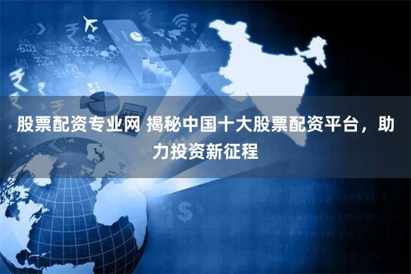 股票配资专业网 揭秘中国十大股票配资平台，助力投资新征程