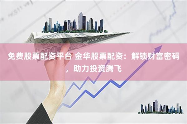 免费股票配资平台 金华股票配资：解锁财富密码，助力投资腾飞