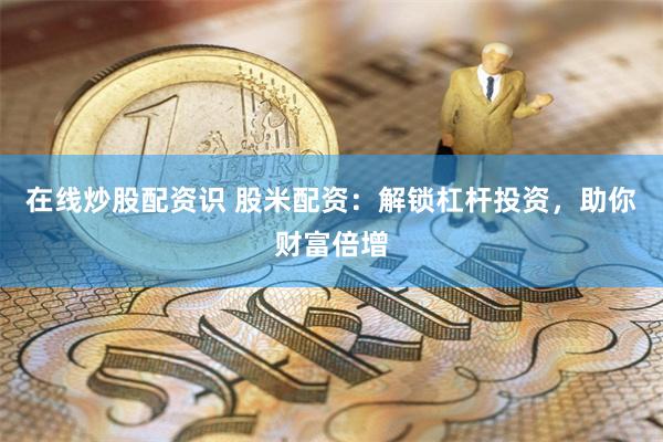 在线炒股配资识 股米配资：解锁杠杆投资，助你财富倍增