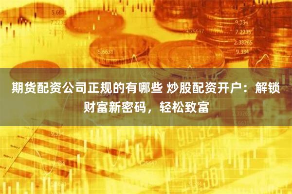 期货配资公司正规的有哪些 炒股配资开户：解锁财富新密码，轻松致富