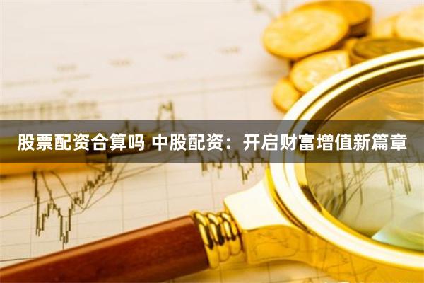 股票配资合算吗 中股配资：开启财富增值新篇章