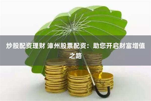 炒股配资理财 漳州股票配资：助您开启财富增值之路