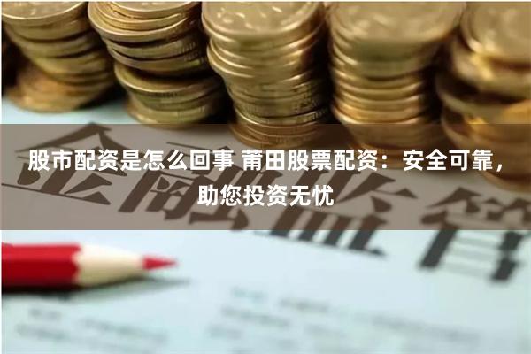 股市配资是怎么回事 莆田股票配资：安全可靠，助您投资无忧