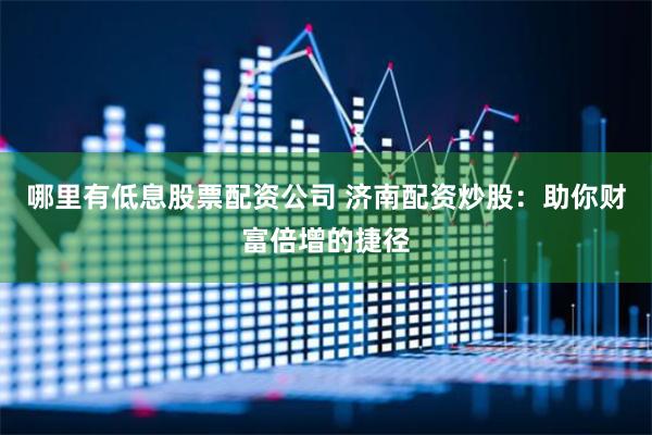 哪里有低息股票配资公司 济南配资炒股：助你财富倍增的捷径