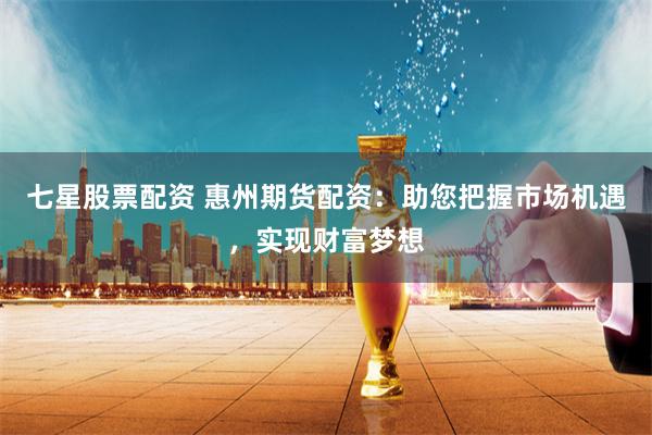 七星股票配资 惠州期货配资：助您把握市场机遇，实现财富梦想