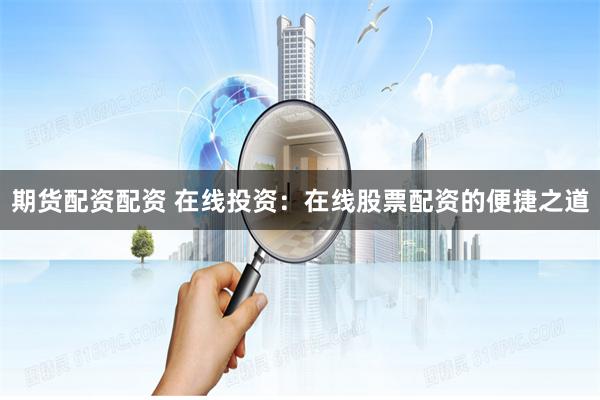 期货配资配资 在线投资：在线股票配资的便捷之道