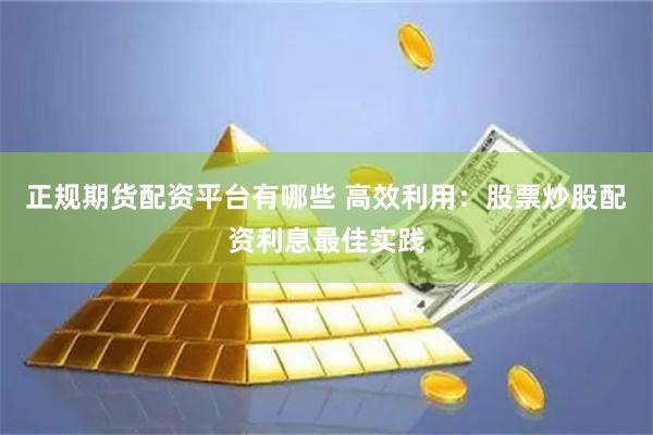 正规期货配资平台有哪些 高效利用：股票炒股配资利息最佳实践