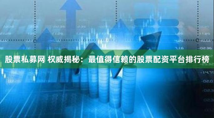 股票私募网 权威揭秘：最值得信赖的股票配资平台排行榜