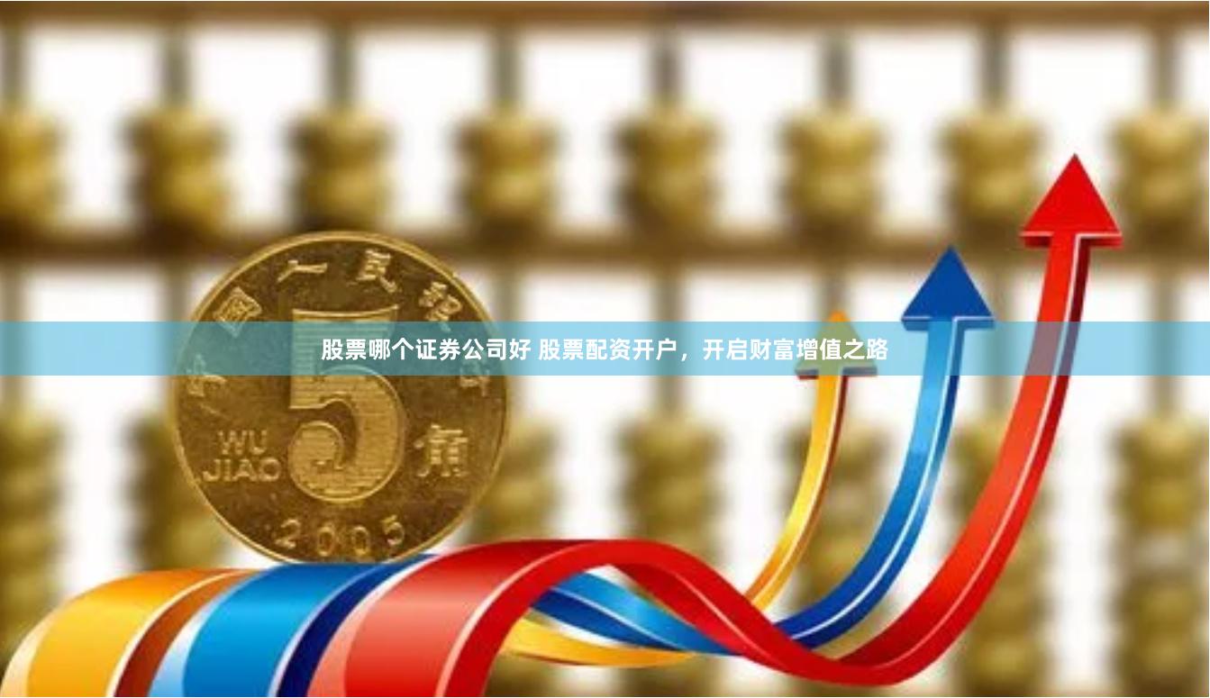 股票哪个证券公司好 股票配资开户，开启财富增值之路