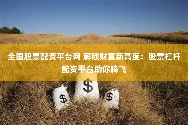 全国股票配资平台网 解锁财富新高度：股票杠杆配资平台助你腾飞