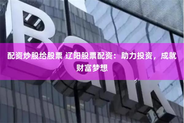 配资炒股给股票 辽阳股票配资：助力投资，成就财富梦想