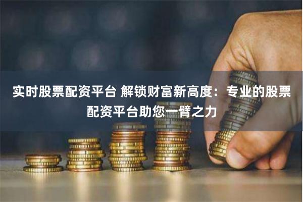 实时股票配资平台 解锁财富新高度：专业的股票配资平台助您一臂之力