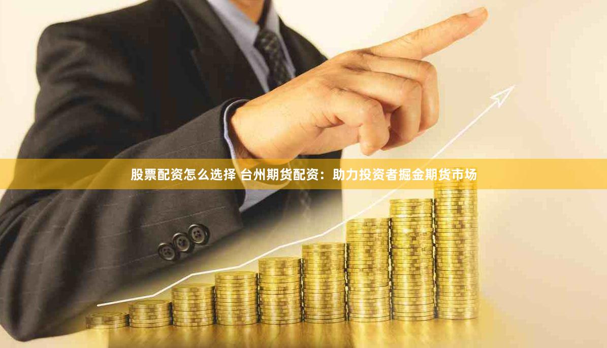 股票配资怎么选择 台州期货配资：助力投资者掘金期货市场