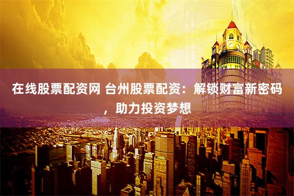 在线股票配资网 台州股票配资：解锁财富新密码，助力投资梦想