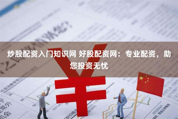 炒股配资入门知识网 好股配资网：专业配资，助您投资无忧