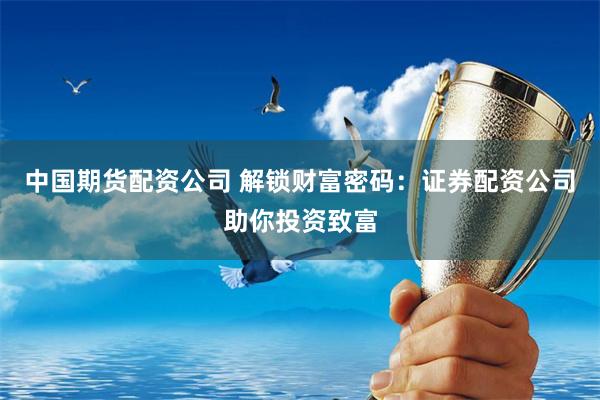 中国期货配资公司 解锁财富密码：证券配资公司助你投资致富