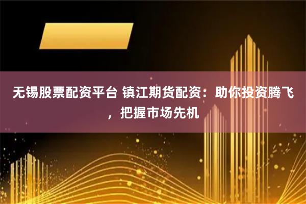 无锡股票配资平台 镇江期货配资：助你投资腾飞，把握市场先机