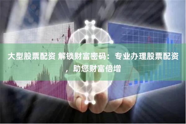大型股票配资 解锁财富密码：专业办理股票配资，助您财富倍增
