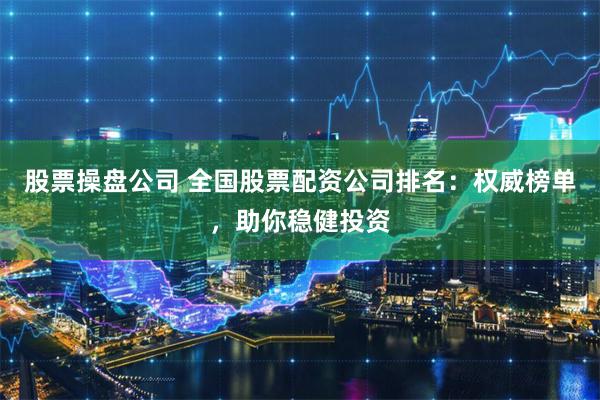 股票操盘公司 全国股票配资公司排名：权威榜单，助你稳健投资