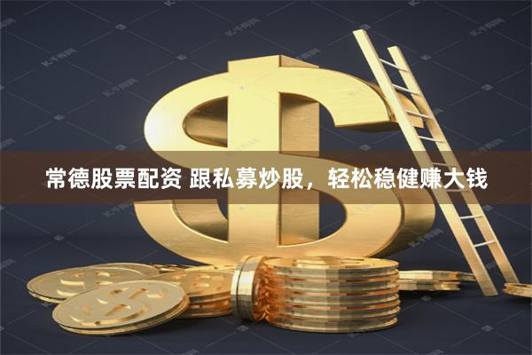常德股票配资 跟私募炒股，轻松稳健赚大钱