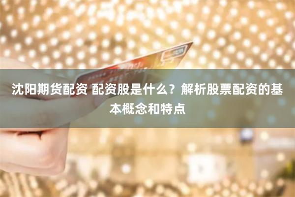 沈阳期货配资 配资股是什么？解析股票配资的基本概念和特点