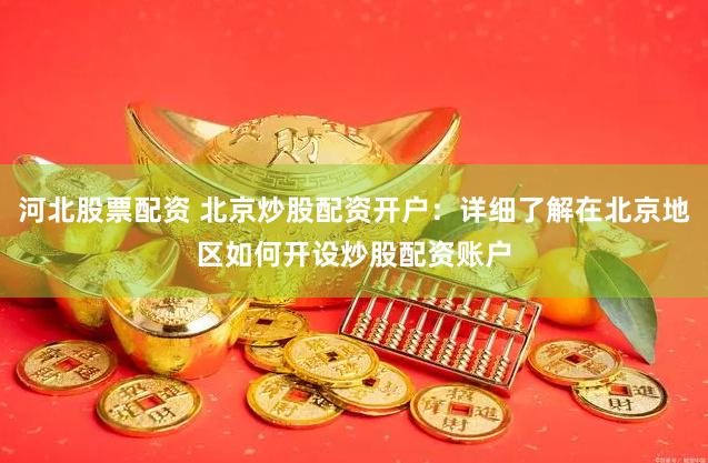 河北股票配资 北京炒股配资开户：详细了解在北京地区如何开设炒股配资账户