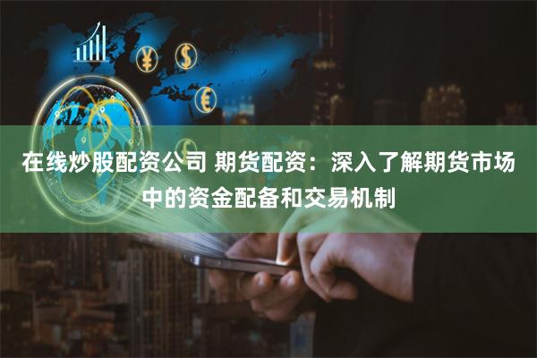 在线炒股配资公司 期货配资：深入了解期货市场中的资金配备和交易机制