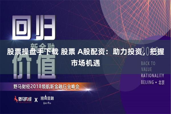 股票操盘手下载 股票 A股配资：助力投资，把握市场机遇