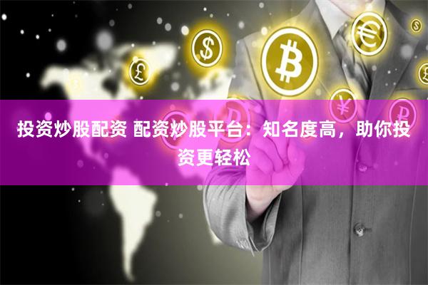 投资炒股配资 配资炒股平台：知名度高，助你投资更轻松