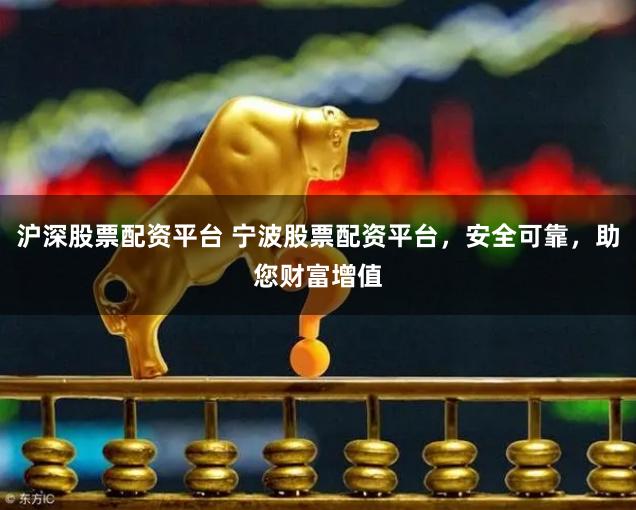 沪深股票配资平台 宁波股票配资平台，安全可靠，助您财富增值