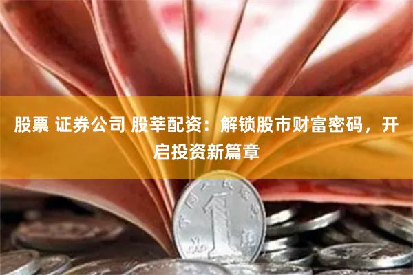 股票 证券公司 股莘配资：解锁股市财富密码，开启投资新篇章