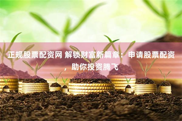 正规股票配资网 解锁财富新篇章：申请股票配资，助你投资腾飞