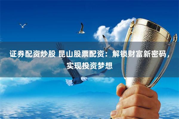 证券配资炒股 昆山股票配资：解锁财富新密码，实现投资梦想