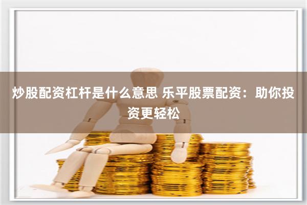 炒股配资杠杆是什么意思 乐平股票配资：助你投资更轻松