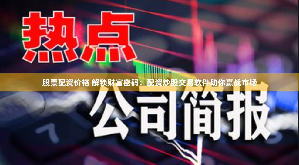 股票配资价格 解锁财富密码：配资炒股交易软件助你赢战市场