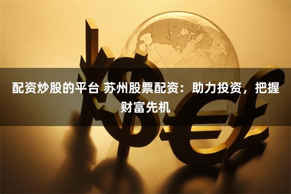 配资炒股的平台 苏州股票配资：助力投资，把握财富先机