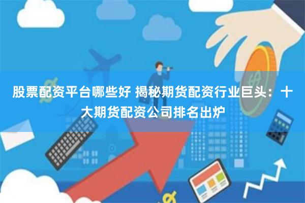 股票配资平台哪些好 揭秘期货配资行业巨头：十大期货配资公司排名出炉