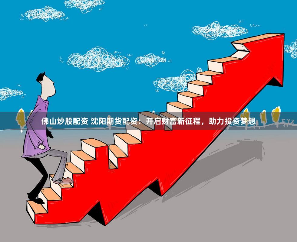 佛山炒股配资 沈阳期货配资：开启财富新征程，助力投资梦想