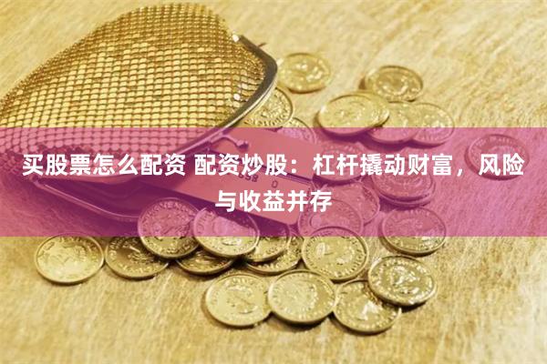 买股票怎么配资 配资炒股：杠杆撬动财富，风险与收益并存