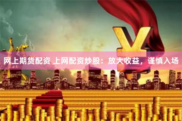 网上期货配资 上网配资炒股：放大收益，谨慎入场