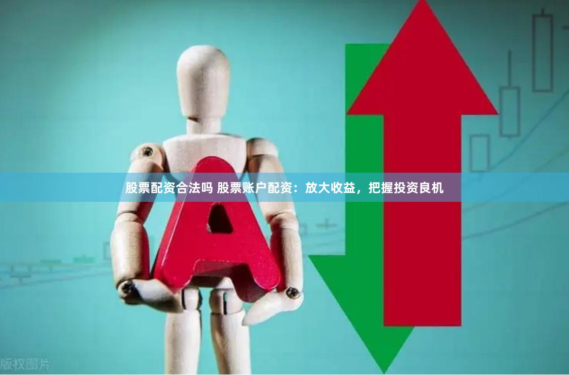 股票配资合法吗 股票账户配资：放大收益，把握投资良机