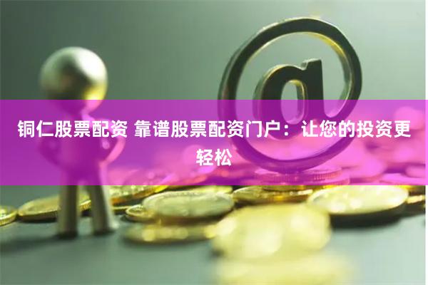 铜仁股票配资 靠谱股票配资门户：让您的投资更轻松