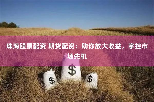 珠海股票配资 期货配资：助你放大收益，掌控市场先机