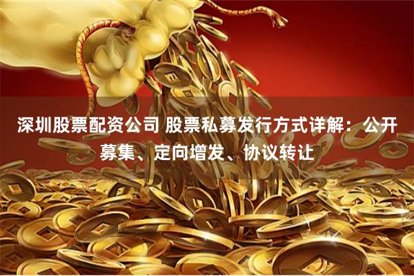 深圳股票配资公司 股票私募发行方式详解：公开募集、定向增发、协议转让