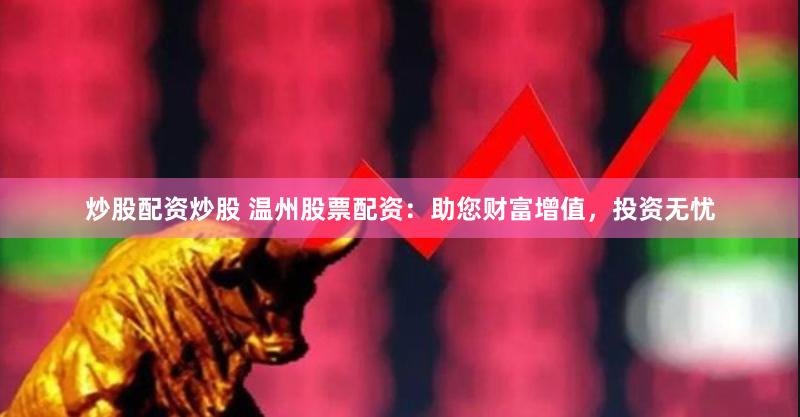 炒股配资炒股 温州股票配资：助您财富增值，投资无忧