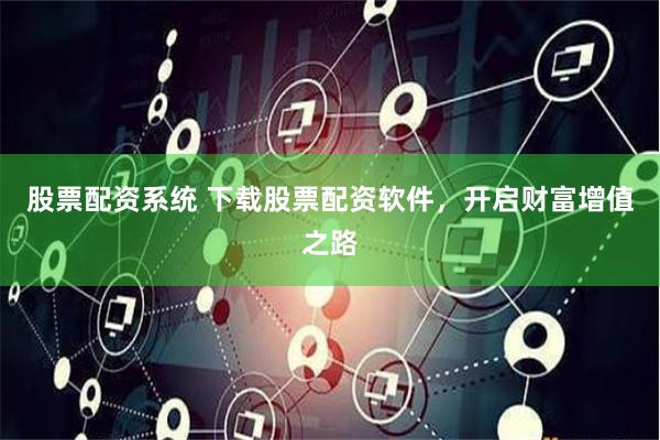 股票配资系统 下载股票配资软件，开启财富增值之路