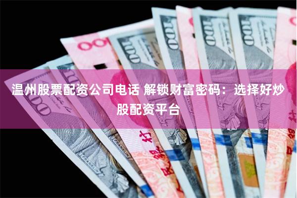 温州股票配资公司电话 解锁财富密码：选择好炒股配资平台