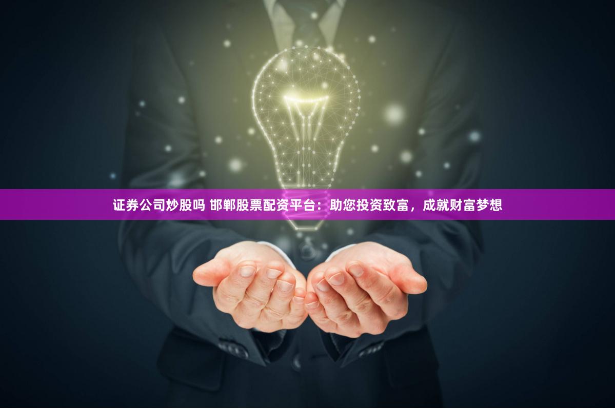 证券公司炒股吗 邯郸股票配资平台：助您投资致富，成就财富梦想