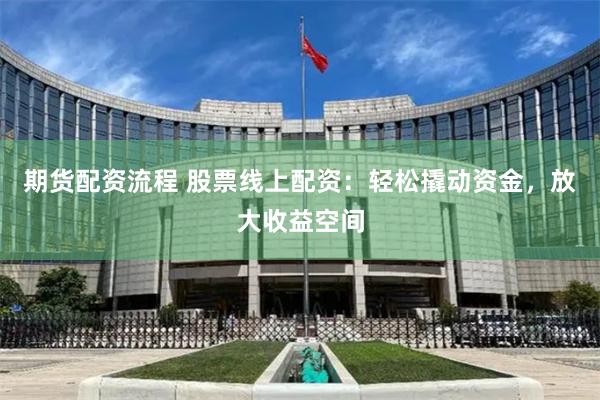 期货配资流程 股票线上配资：轻松撬动资金，放大收益空间