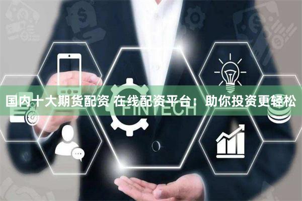 国内十大期货配资 在线配资平台：助你投资更轻松